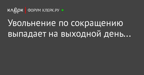 день увольнения при сокращении штата выпал на выходной день может