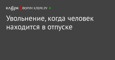 Олвин Увольнение человека находящегося в отпуске рассчитывать ваше