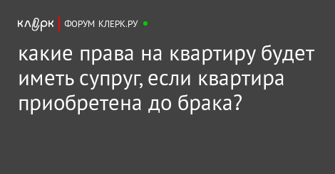 если квартира была куплена до брака. имеет ли право на имущество жена. имущество приобретенное супругами во время брака. имущество наследуют в браке после смерти. если квартира была куплена до брака.